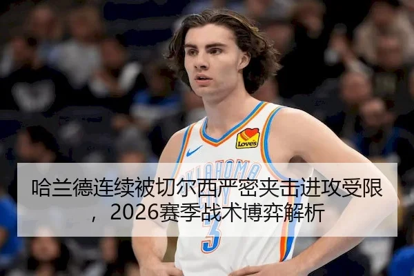 哈兰德连续被切尔西严密夹击进攻受限，2026赛季战术博弈解析